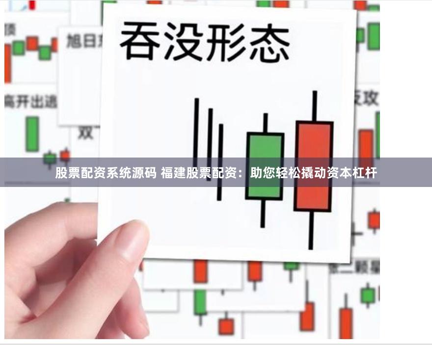 股票配资系统源码 福建股票配资：助您轻松撬动资本杠杆