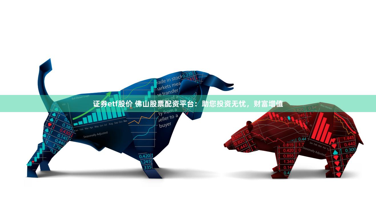 证券etf股价 佛山股票配资平台：助您投资无忧，财富增值