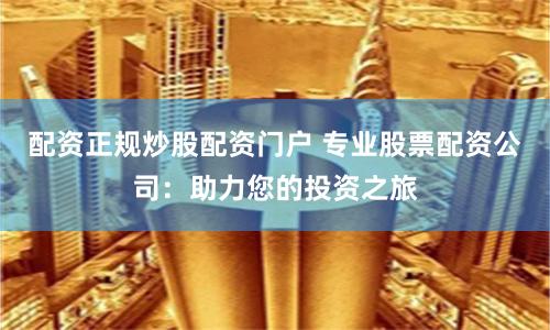配资正规炒股配资门户 专业股票配资公司：助力您的投资之旅