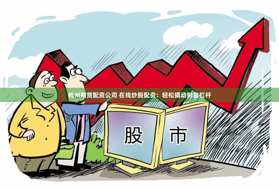 杭州期货配资公司 在线炒股配资：轻松撬动财富杠杆