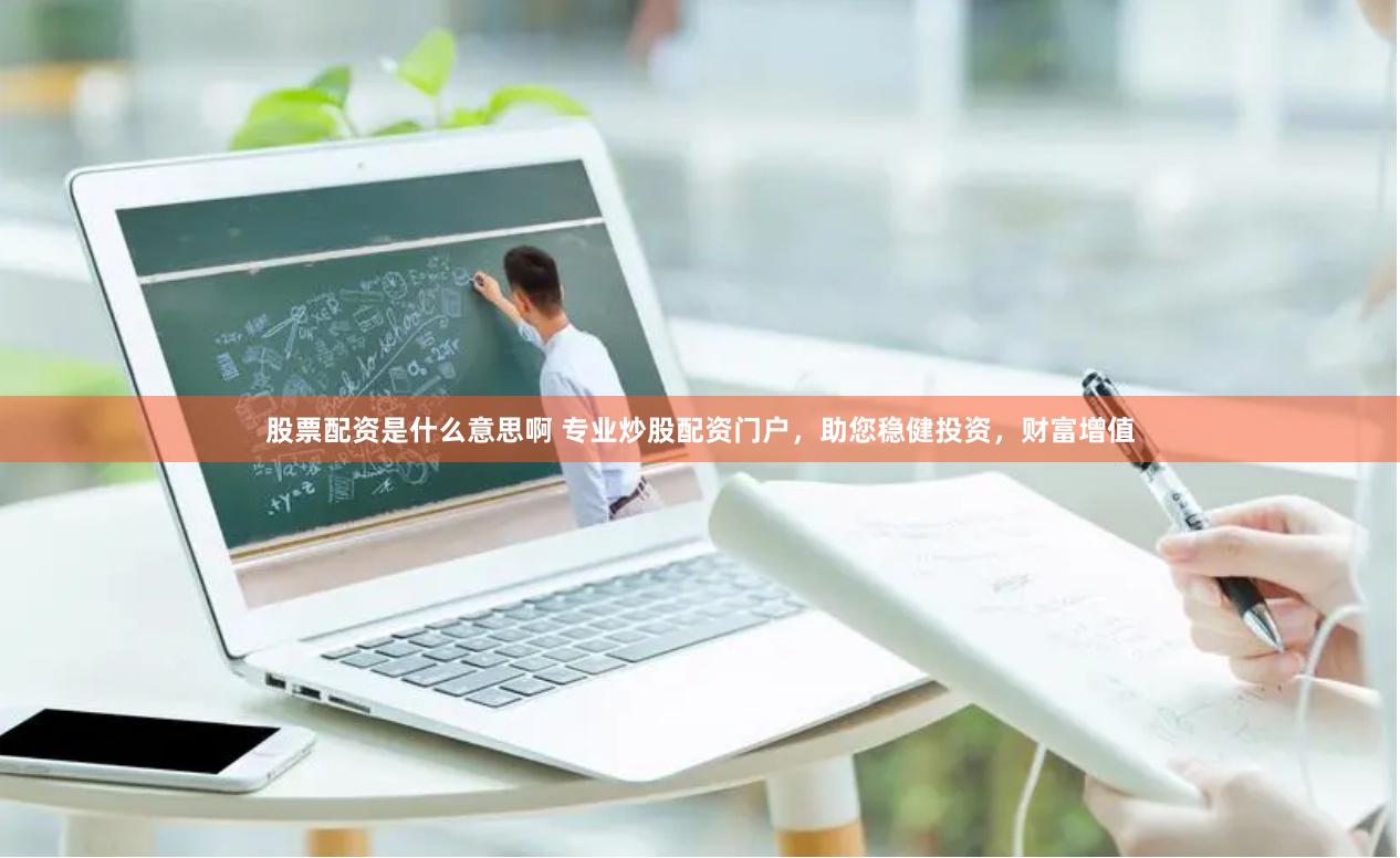股票配资是什么意思啊 专业炒股配资门户，助您稳健投资，财富增值