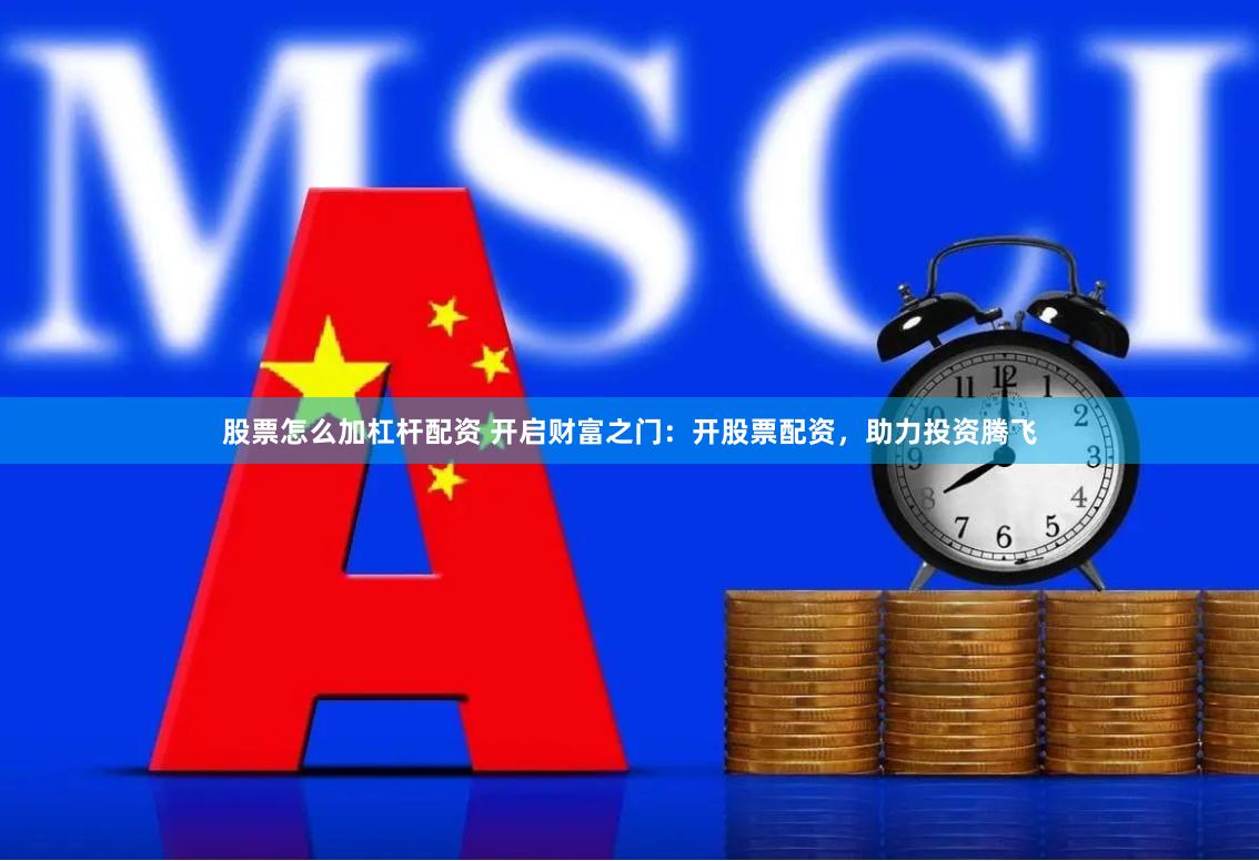 股票怎么加杠杆配资 开启财富之门：开股票配资，助力投资腾飞
