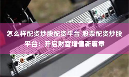 怎么样配资炒股配资平台 股票配资炒股平台：开启财富增值新篇章