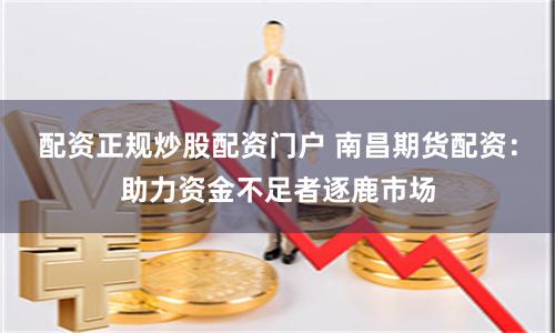 配资正规炒股配资门户 南昌期货配资：助力资金不足者逐鹿市场