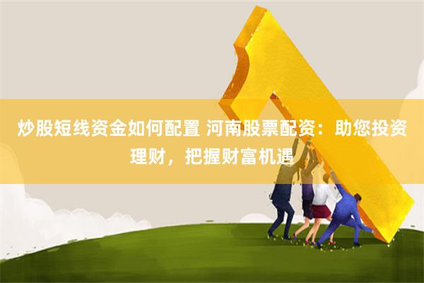 炒股短线资金如何配置 河南股票配资：助您投资理财，把握财富机遇
