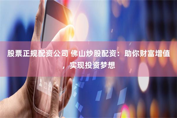 股票正规配资公司 佛山炒股配资：助你财富增值，实现投资梦想
