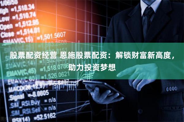 股票配资经营 恩施股票配资：解锁财富新高度，助力投资梦想