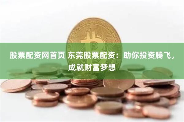 股票配资网首页 东莞股票配资：助你投资腾飞，成就财富梦想