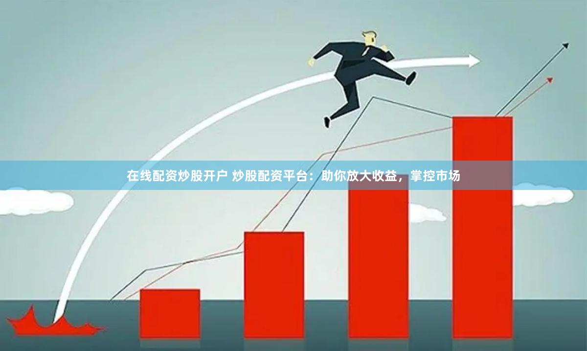 在线配资炒股开户 炒股配资平台：助你放大收益，掌控市场