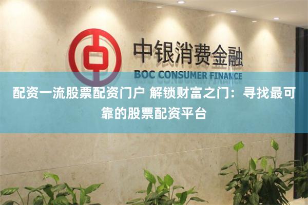 配资一流股票配资门户 解锁财富之门：寻找最可靠的股票配资平台