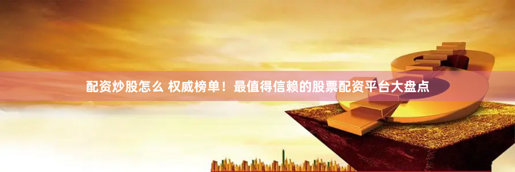 配资炒股怎么 权威榜单！最值得信赖的股票配资平台大盘点