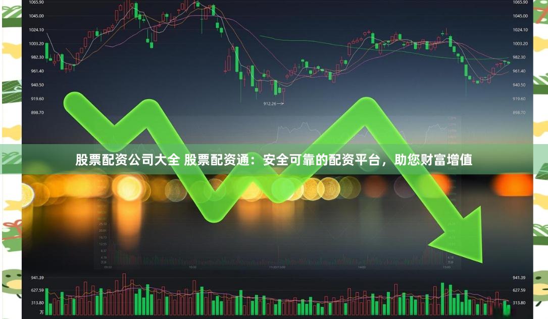 股票配资公司大全 股票配资通：安全可靠的配资平台，助您财富增值
