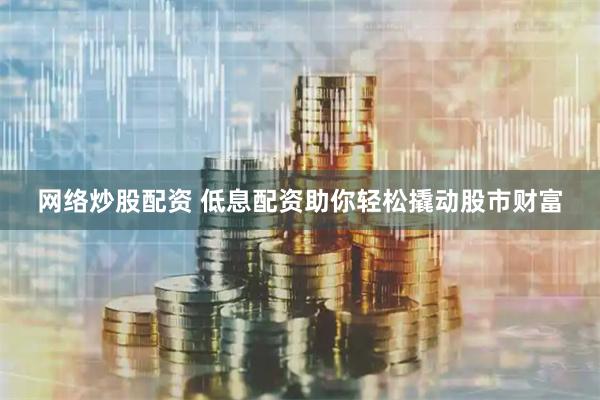 网络炒股配资 低息配资助你轻松撬动股市财富