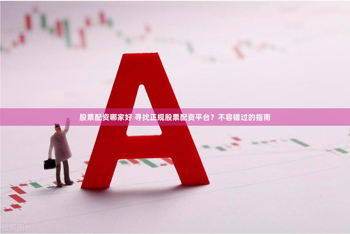 股票配资哪家好 寻找正规股票配资平台？不容错过的指南
