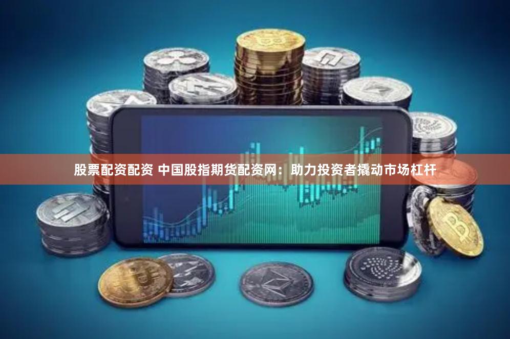 股票配资配资 中国股指期货配资网：助力投资者撬动市场杠杆