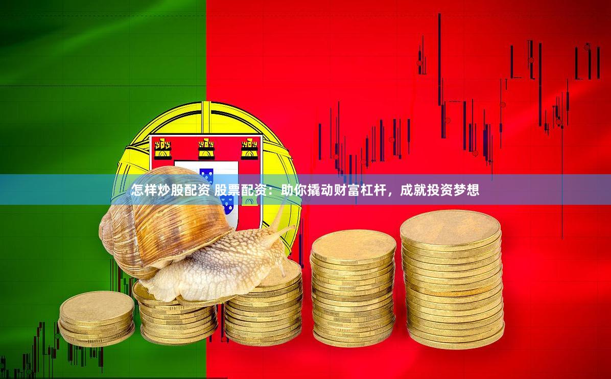 怎样炒股配资 股票配资：助你撬动财富杠杆，成就投资梦想