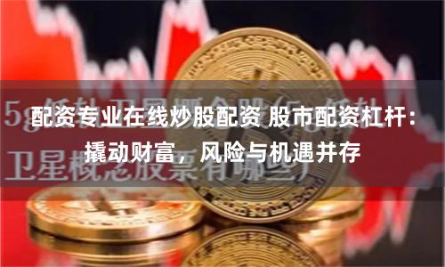 配资专业在线炒股配资 股市配资杠杆：撬动财富，风险与机遇并存