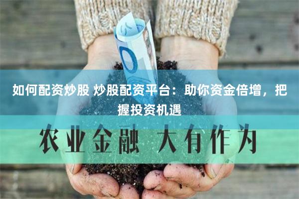 如何配资炒股 炒股配资平台：助你资金倍增，把握投资机遇
