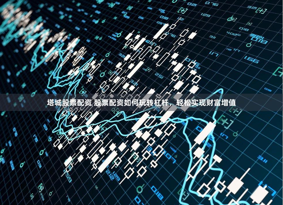 塔城股票配资 股票配资如何玩转杠杆，轻松实现财富增值