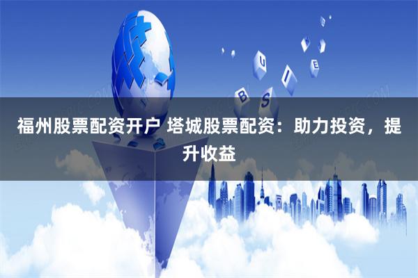 福州股票配资开户 塔城股票配资：助力投资，提升收益