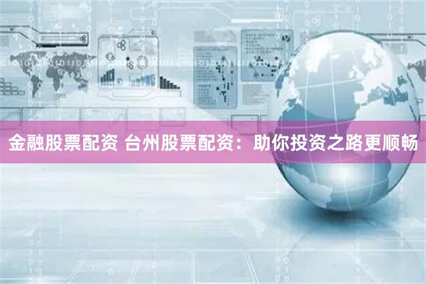 金融股票配资 台州股票配资：助你投资之路更顺畅