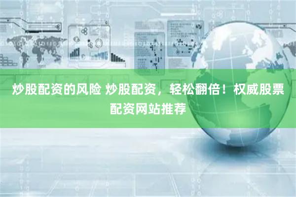 炒股配资的风险 炒股配资,轻松翻倍!权威股票配资网站推荐