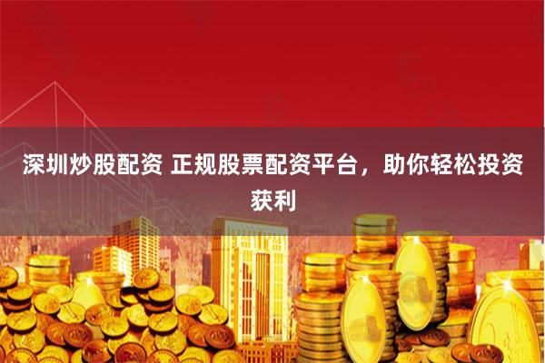深圳炒股配资 正规股票配资平台,助你轻松投资获利