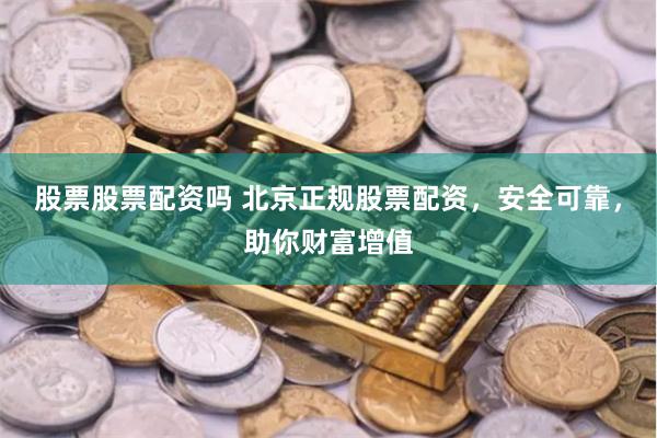 股票股票配资吗 北京正规股票配资,安全可靠,助你财富增值