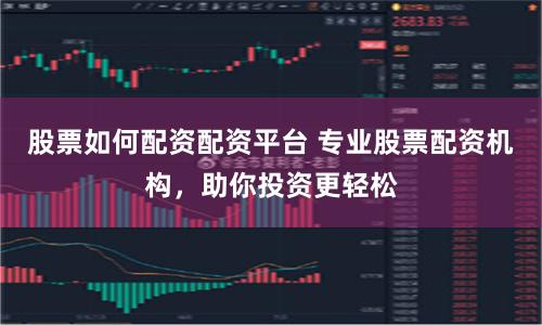股票如何配资配资平台 专业股票配资机构,助你投资更轻松