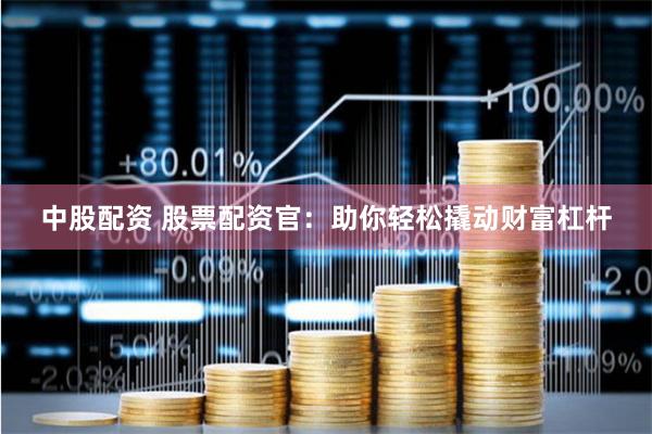 中股配资 股票配资官：助你轻松撬动财富杠杆