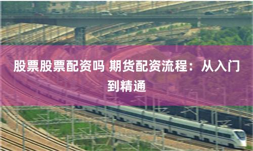 股票股票配资吗 期货配资流程：从入门到精通
