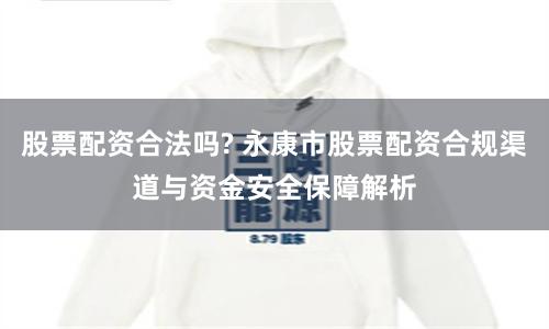 股票配资合法吗? 永康市股票配资合规渠道与资金安全保障解析