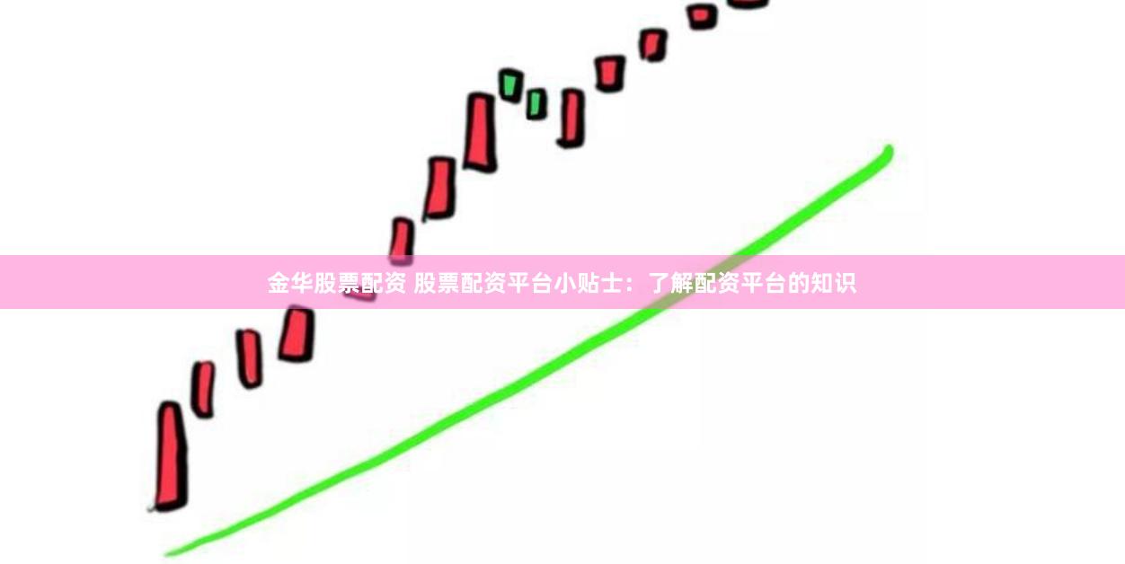 金华股票配资 股票配资平台小贴士：了解配资平台的知识