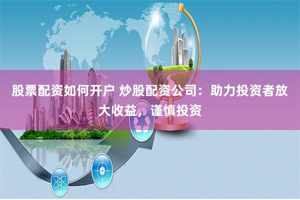 股票配资如何开户 炒股配资公司：助力投资者放大收益，谨慎投资