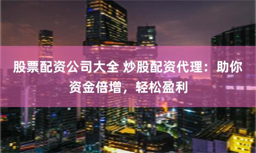 股票配资公司大全 炒股配资代理：助你资金倍增，轻松盈利