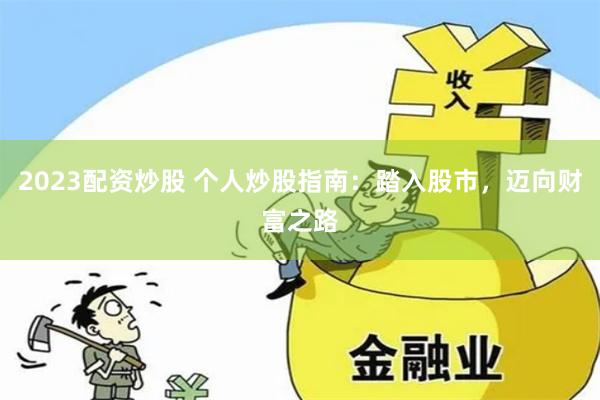 2023配资炒股 个人炒股指南：踏入股市，迈向财富之路