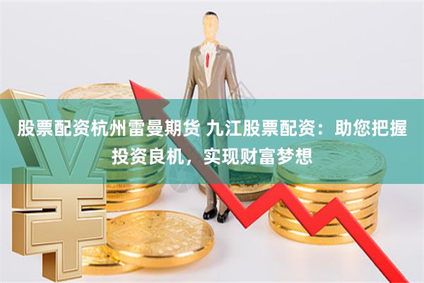 股票配资杭州雷曼期货 九江股票配资：助您把握投资良机，实现财富梦想