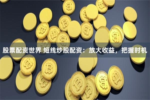 股票配资世界 短线炒股配资：放大收益，把握时机