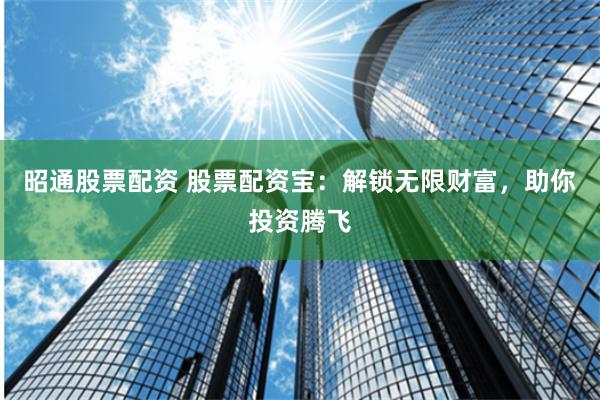 昭通股票配资 股票配资宝：解锁无限财富，助你投资腾飞