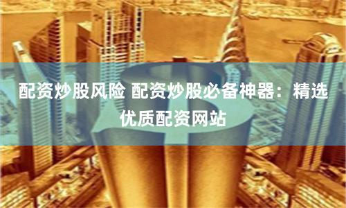 配资炒股风险 配资炒股必备神器：精选优质配资网站