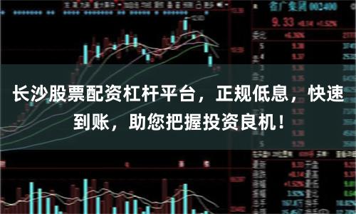 长沙股票配资杠杆平台，正规低息，快速到账，助您把握投资良机！