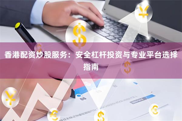 香港配资炒股服务：安全杠杆投资与专业平台选择指南