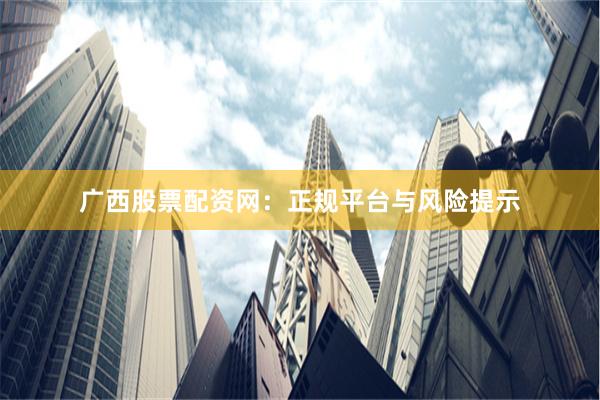 广西股票配资网：正规平台与风险提示