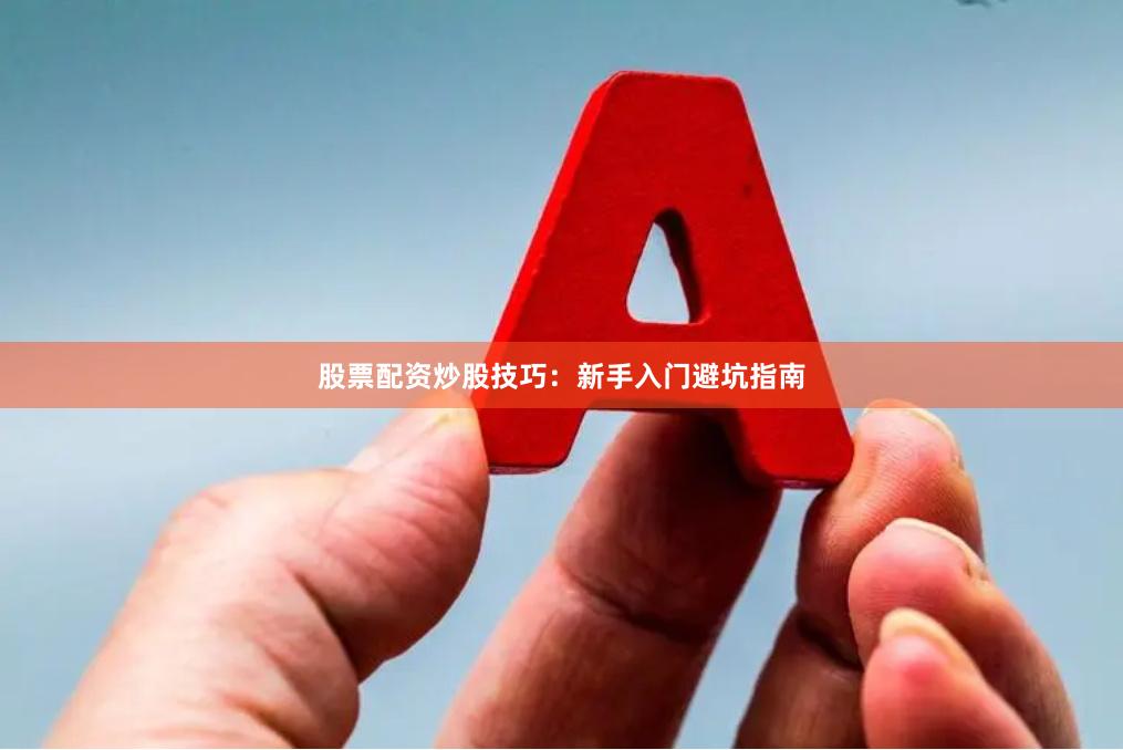 股票配资炒股技巧：新手入门避坑指南