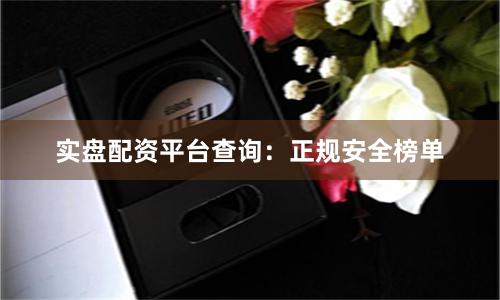 实盘配资平台查询：正规安全榜单