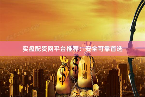 实盘配资网平台推荐：安全可靠首选