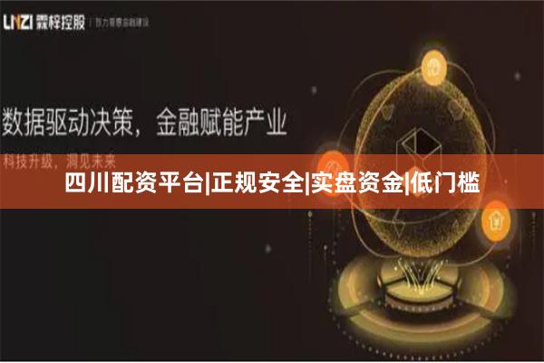 四川配资平台|正规安全|实盘资金|低门槛