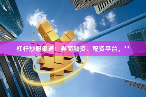 杠杆炒股渠道：券商融资、配资平台、**