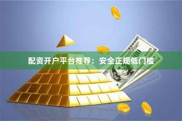 配资开户平台推荐：安全正规低门槛