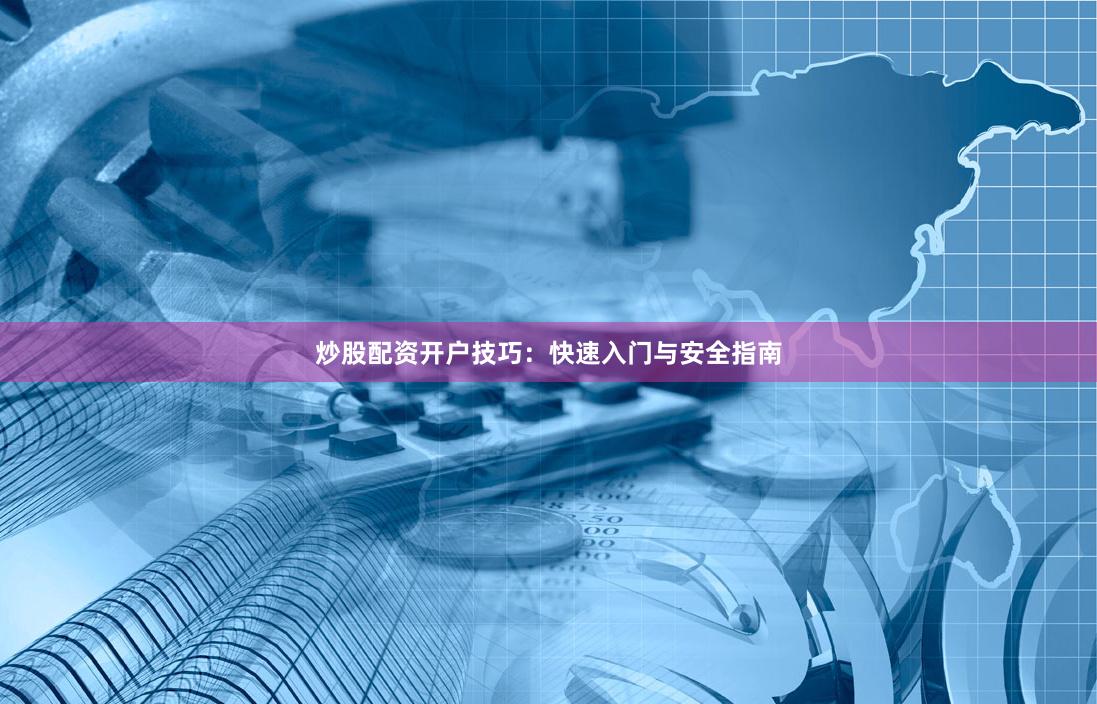 炒股配资开户技巧：快速入门与安全指南
